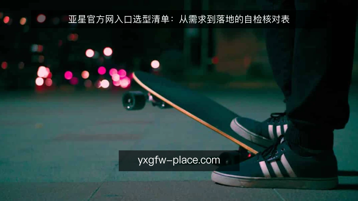 亚星官方网入口选型清单:从需求到落地的自检核对表