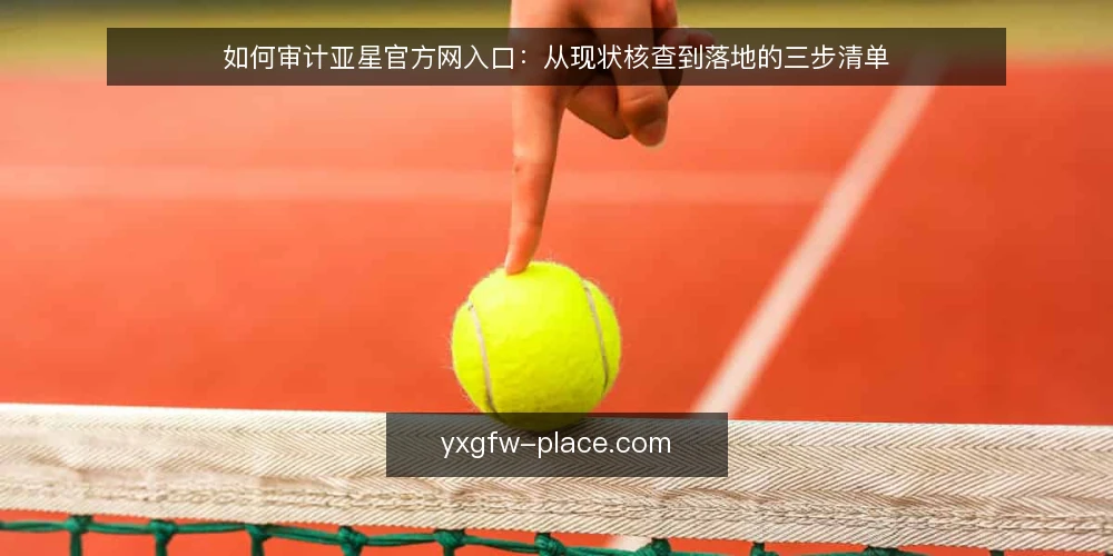 如何审计亚星官方网入口:从现状核查到落地的三步清单 — 为什么现在要审计亚星官方网入口 配图