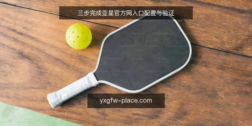 三步完成亚星官方网入口配置与验证 — 第一步:核对访问前准备与入口状态 配图