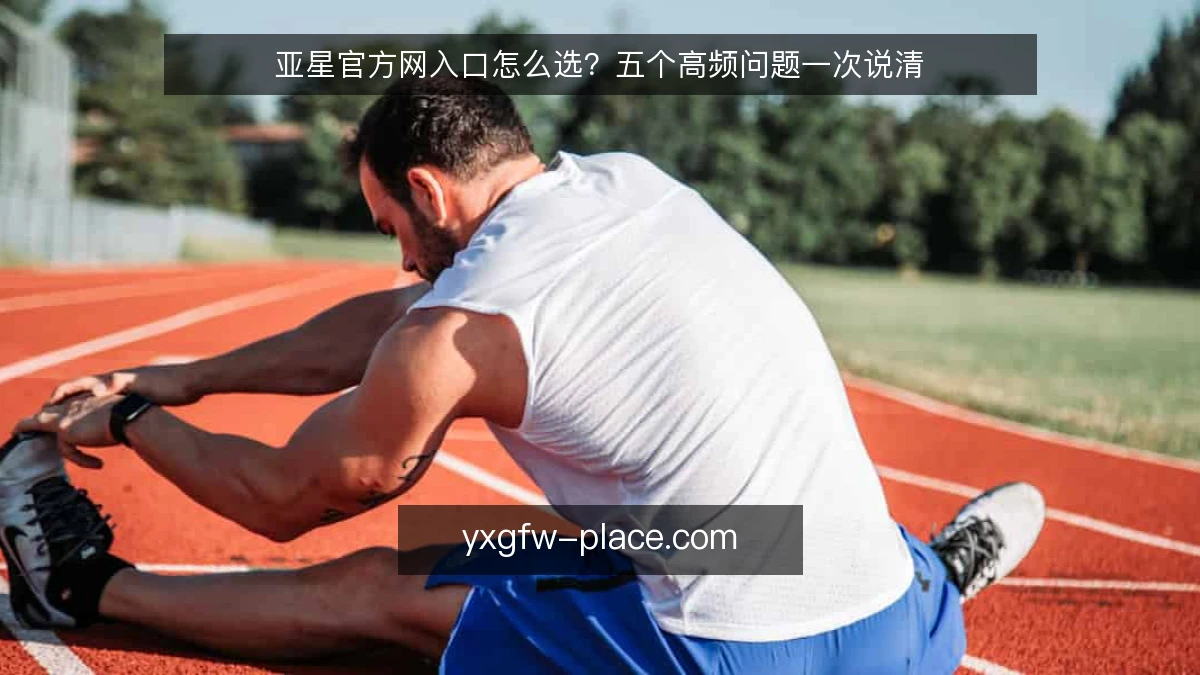 亚星官方网入口怎么选?五个高频问题一次说清