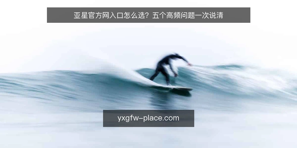 亚星官方网入口怎么选?五个高频问题一次说清 — 亚星官方网入口有哪些常见类型? 配图
