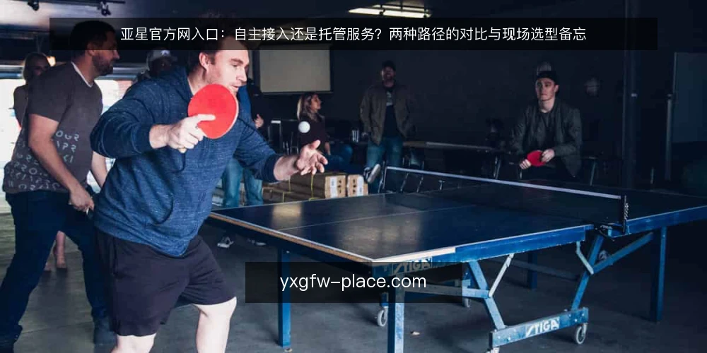 亚星官方网入口：自主接入还是托管服务？两种路径的对比与现场选型备忘 — 现场信号：哪些迹象提示入口方案需要重新评估 配图
