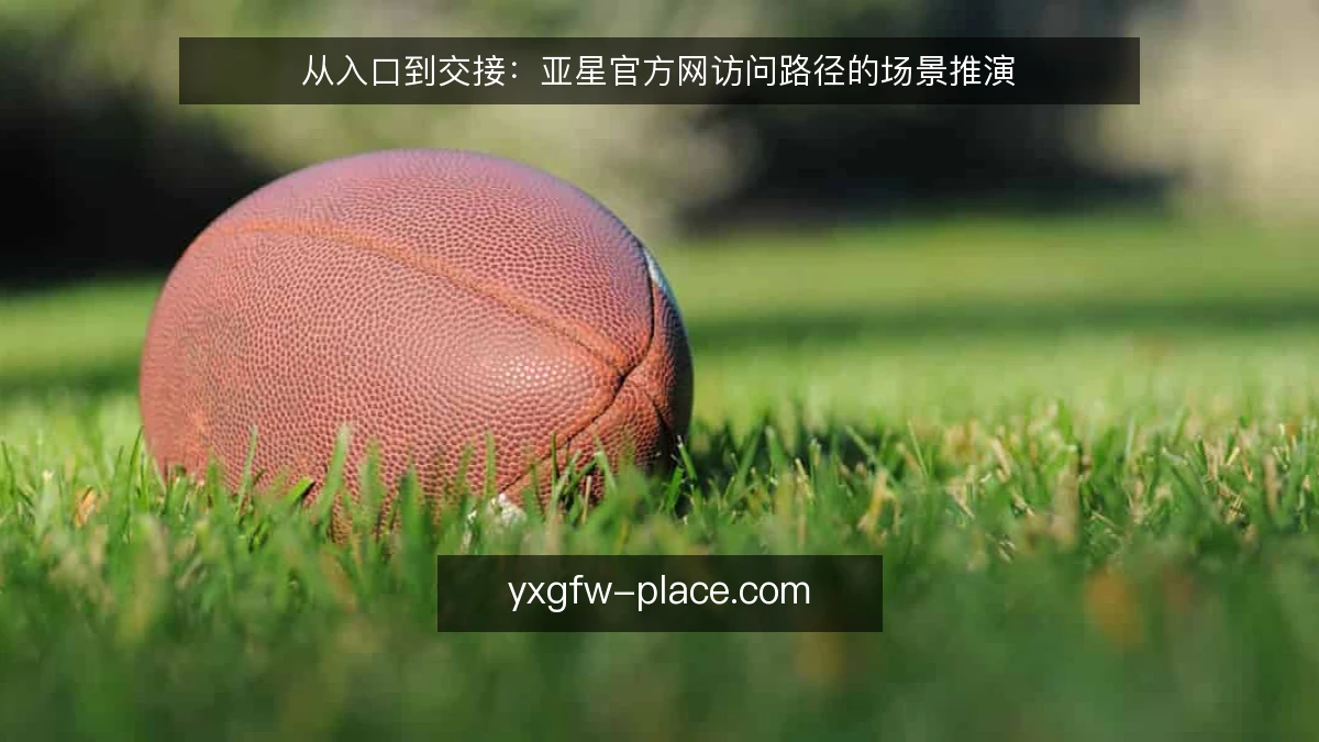 从入口到交接:亚星官方网访问路径的场景推演