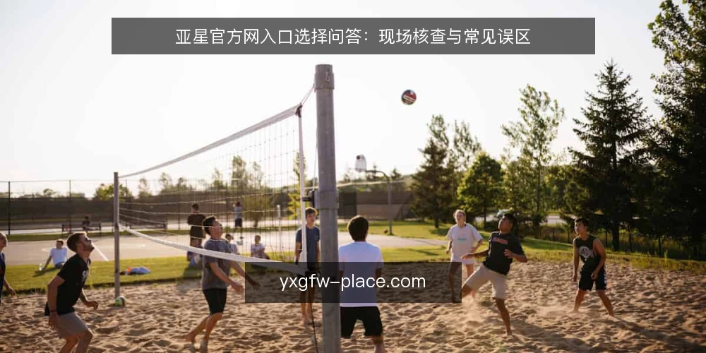 亚星官方网入口选择问答:现场核查与常见误区 — 现场要盯哪些信号? 配图