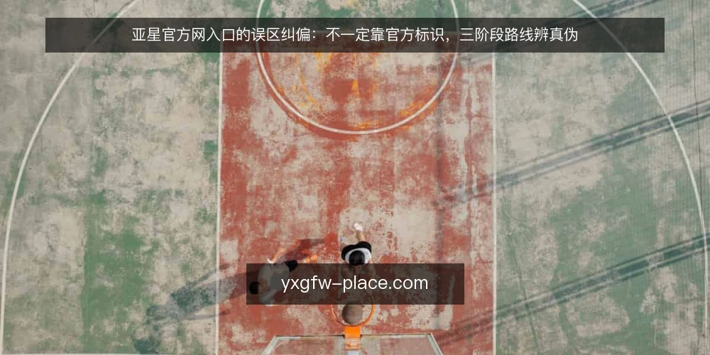 亚星官方网入口的误区纠偏:不一定靠官方标识,三阶段路线辨真伪 — 先看清误区:入口识别靠不住的三条常见假设 配图