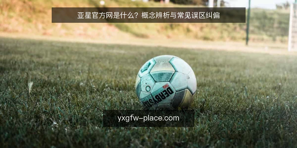 亚星官方网是什么？概念辨析与常见误区纠偏 — 亚星官方网概念界定与原理 配图