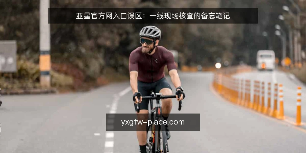 亚星官方网入口误区:一线现场核查的备忘笔记 — 现场先看哪些信号 配图