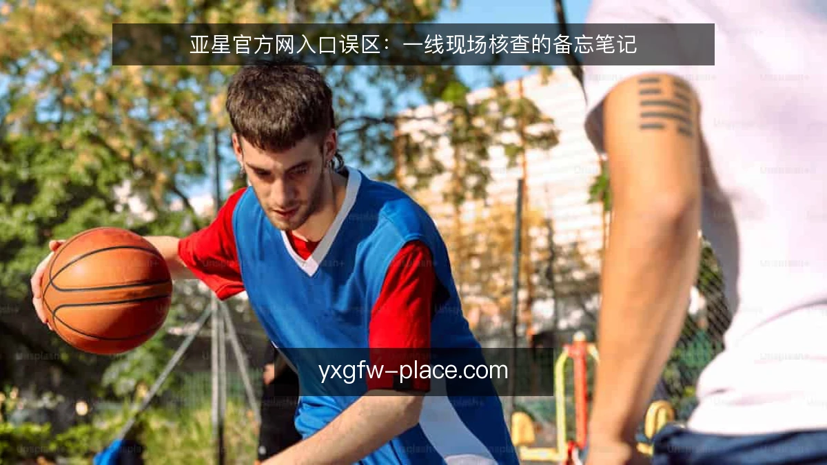 亚星官方网入口误区:一线现场核查的备忘笔记