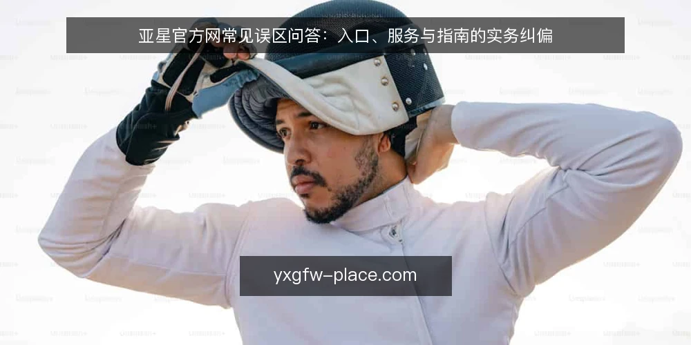 亚星官方网常见误区问答:入口、服务与指南的实务纠偏 — 为什么关于亚星官方网的讨论总绕不开误区? 配图