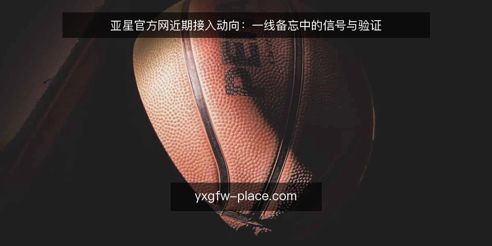 亚星官方网近期接入动向:一线备忘中的信号与验证 — 近期值得关注的接入信号 配图