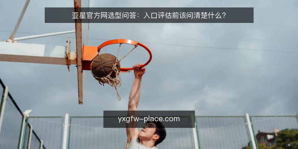 亚星官方网选型问答:入口评估前该问清楚什么? — 亚星官方网要解决的需求到底是什么? 配图
